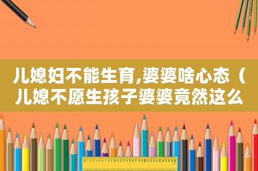 兒媳婦不能生育,婆婆啥心態(tài)（兒媳不愿生孩子婆婆竟然這么做什么電視）