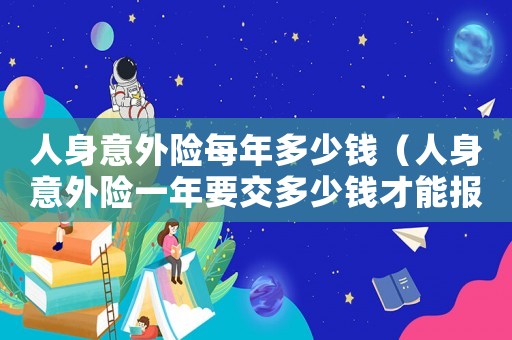 人身意外險(xiǎn)每年多少錢（人身意外險(xiǎn)一年要交多少錢才能報(bào)銷）