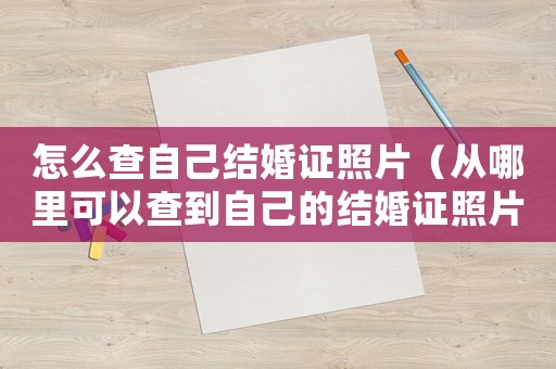 怎么查自己結(jié)婚證照片（從哪里可以查到自己的結(jié)婚證照片）