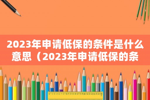 2023年申請低保的條件是什么意思（2023年申請低保的條件是什么）