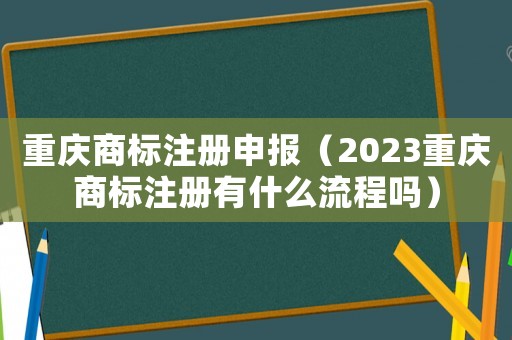 重慶商標注冊申報（2023重慶商標注冊有什么流程嗎）