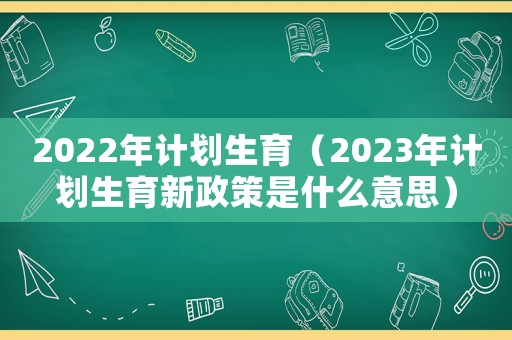 2022年計(jì)劃生育（2023年計(jì)劃生育新政策是什么意思）