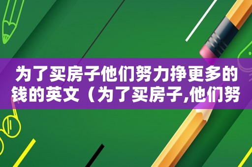 為了買(mǎi)房子他們努力掙更多的錢(qián)的英文（為了買(mǎi)房子,他們努力掙更多的錢(qián)）