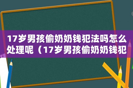 17歲男孩偷奶奶錢(qián)犯法嗎怎么處理呢（17歲男孩偷奶奶錢(qián)犯法嗎怎么處理）