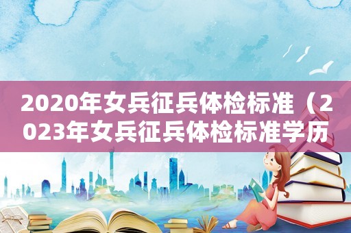 2020年女兵征兵體檢標(biāo)準(zhǔn)（2023年女兵征兵體檢標(biāo)準(zhǔn)學(xué)歷）