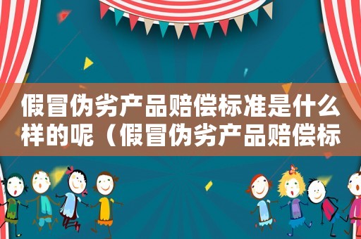 假冒偽劣產(chǎn)品賠償標準是什么樣的呢（假冒偽劣產(chǎn)品賠償標準是什么樣的）