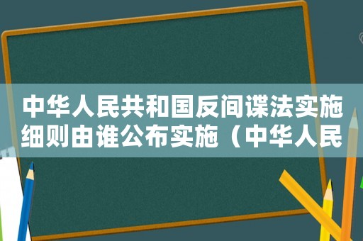 中華人民共和國(guó)反間諜法實(shí)施細(xì)則由誰(shuí)公布實(shí)施（中華人民共和國(guó)反間諜法什么時(shí)候?qū)嵤? title=
