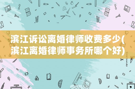 濱江訴訟離婚律師收費(fèi)多少(濱江離婚律師事務(wù)所哪個好)