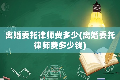 離婚委托律師費多少(離婚委托律師費多少錢)