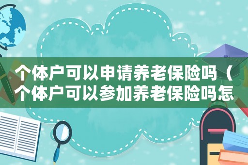 個(gè)體戶可以申請(qǐng)養(yǎng)老保險(xiǎn)嗎（個(gè)體戶可以參加養(yǎng)老保險(xiǎn)嗎怎么交）