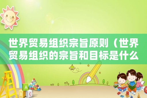 世界貿(mào)易組織宗旨原則（世界貿(mào)易組織的宗旨和目標(biāo)是什么意思）