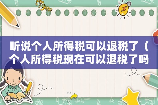 聽說個人所得稅可以退稅了（個人所得稅現(xiàn)在可以退稅了嗎怎么退）