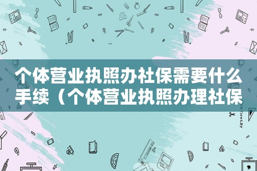 個體營業(yè)執(zhí)照辦社保需要什么手續(xù)（個體營業(yè)執(zhí)照辦理社保需要什么材料）