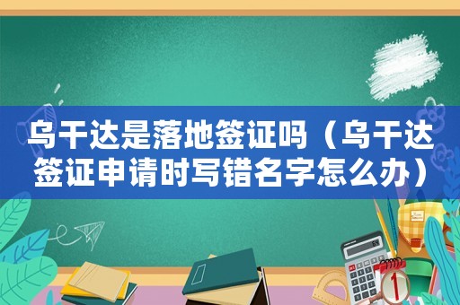 烏干達(dá)是落地簽證嗎（烏干達(dá)簽證申請時(shí)寫錯(cuò)名字怎么辦）