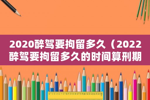 2020醉駕要拘留多久（2022醉駕要拘留多久的時(shí)間算刑期）
