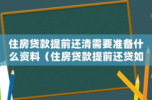 住房貸款提前還清需要準(zhǔn)備什么資料（住房貸款提前還貸如何辦理手續(xù)流程）