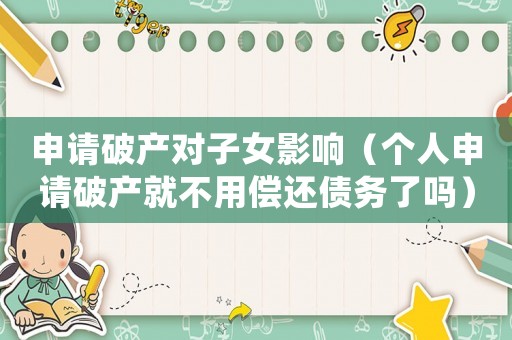 申請破產(chǎn)對子女影響（個人申請破產(chǎn)就不用償還債務(wù)了嗎）