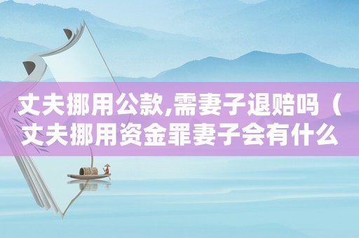 丈夫挪用公款,需妻子退賠嗎（丈夫挪用資金罪妻子會(huì)有什么牽連）