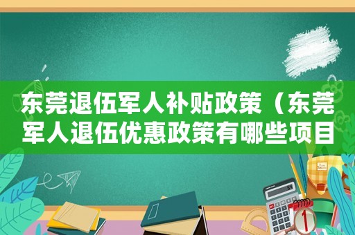 東莞退伍軍人補(bǔ)貼政策（東莞軍人退伍優(yōu)惠政策有哪些項(xiàng)目）