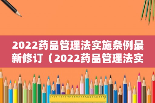 2022藥品管理法實(shí)施條例最新修訂（2022藥品管理法實(shí)施條例最新）