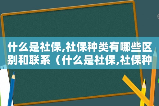 什么是社保,社保種類有哪些區(qū)別和聯(lián)系（什么是社保,社保種類有哪些區(qū)別）