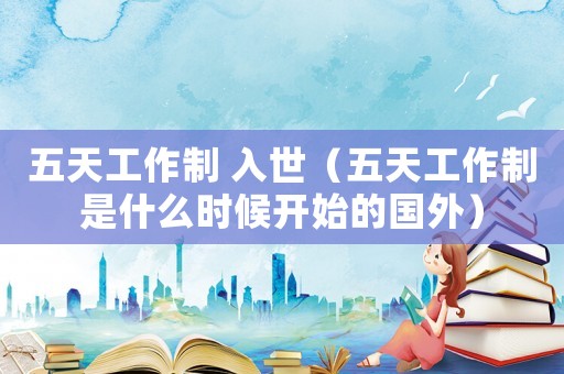 五天工作制 入世（五天工作制是什么時(shí)候開(kāi)始的國(guó)外）