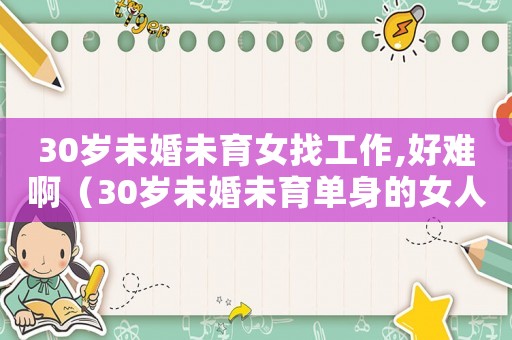 30歲未婚未育女找工作,好難啊（30歲未婚未育單身的女人人生規(guī)劃）