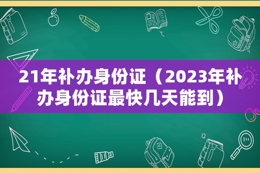 21年補(bǔ)辦身份證（2023年補(bǔ)辦身份證最快幾天能到）