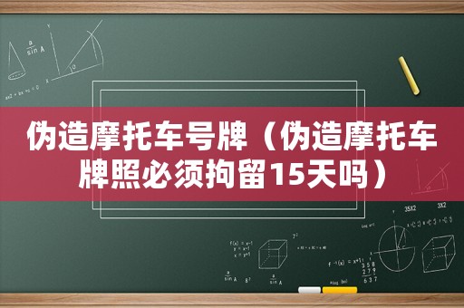 偽造摩托車號牌（偽造摩托車牌照必須拘留15天嗎）