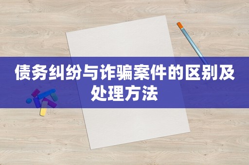 債務(wù)糾紛與詐騙案件的區(qū)別及處理方法