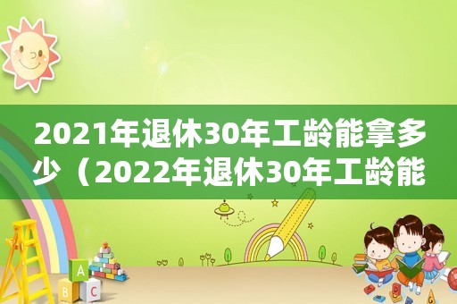 2021年退休30年工齡能拿多少（2022年退休30年工齡能領(lǐng)多少錢(qián)）