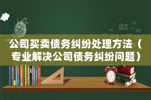 公司買賣債務糾紛處理方法（專業(yè)解決公司債務糾紛問題）