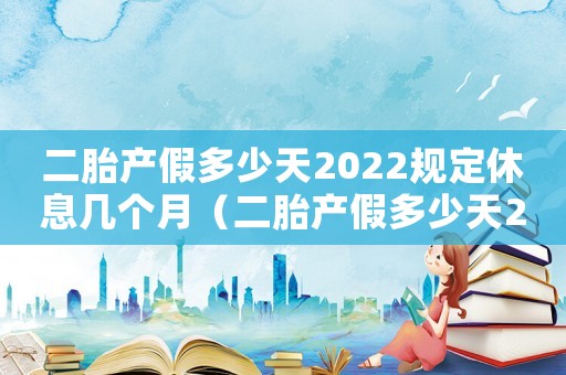 二胎產假多少天2022規(guī)定休息幾個月（二胎產假多少天2022規(guī)定休息）