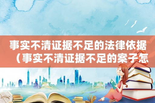 事實(shí)不清證據(jù)不足的法律依據(jù)（事實(shí)不清證據(jù)不足的案子怎么處理）