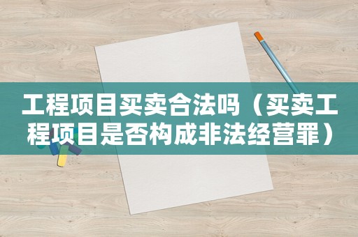 工程項(xiàng)目買賣合法嗎（買賣工程項(xiàng)目是否構(gòu)成非法經(jīng)營罪）