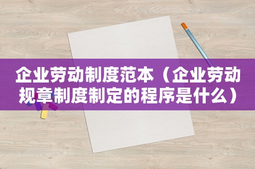 企業(yè)勞動制度范本（企業(yè)勞動規(guī)章制度制定的程序是什么）