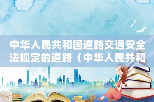 中華人民共和國道路交通安全法規(guī)定的道路（中華人民共和國道路交通安全法規(guī)定處）