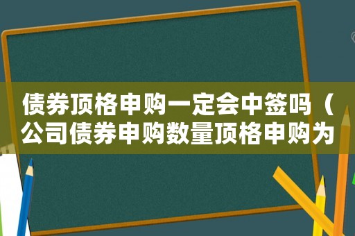 債券頂格申購一定會(huì)中簽嗎（公司債券申購數(shù)量頂格申購為多少張）