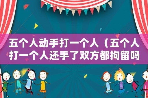 五個(gè)人動(dòng)手打一個(gè)人（五個(gè)人打一個(gè)人還手了雙方都拘留嗎）