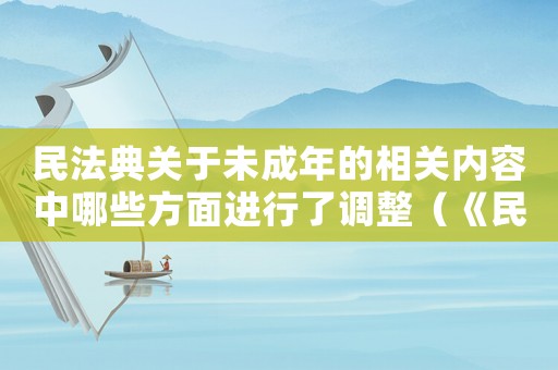 民法典關(guān)于未成年的相關(guān)內(nèi)容中哪些方面進(jìn)行了調(diào)整（《民法典》中有關(guān)未成年犯罪的規(guī)定是）