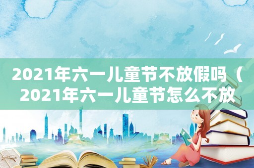 2021年六一兒童節(jié)不放假嗎（2021年六一兒童節(jié)怎么不放假）