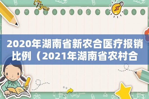 2020年湖南省新農(nóng)合醫(yī)療報銷比例（2021年湖南省農(nóng)村合作醫(yī)療報銷政策）