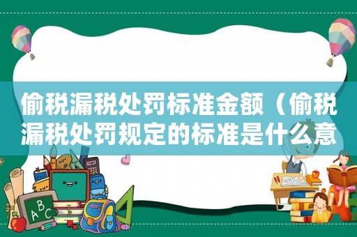 偷稅漏稅處罰標(biāo)準(zhǔn)金額（偷稅漏稅處罰規(guī)定的標(biāo)準(zhǔn)是什么意思）