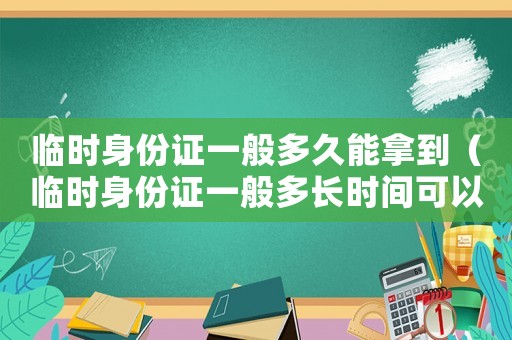 臨時(shí)身份證一般多久能拿到（臨時(shí)身份證一般多長時(shí)間可以拿到）