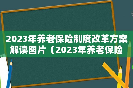 2023年養(yǎng)老保險(xiǎn)制度改革方案解讀圖片（2023年養(yǎng)老保險(xiǎn)制度改革方案解讀）