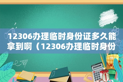 12306辦理臨時(shí)身份證多久能拿到啊（12306辦理臨時(shí)身份證多久能拿到）