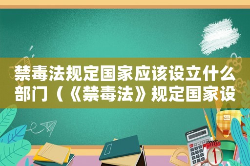 禁毒法規(guī)定國家應該設立什么部門（《禁毒法》規(guī)定國家設立什么部門負責）