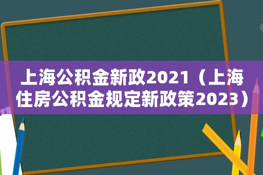 上海公積金新政2021（上海住房公積金規(guī)定新政策2023）