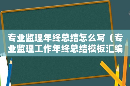 專業(yè)監(jiān)理年終總結(jié)怎么寫（專業(yè)監(jiān)理工作年終總結(jié)模板匯編范文）