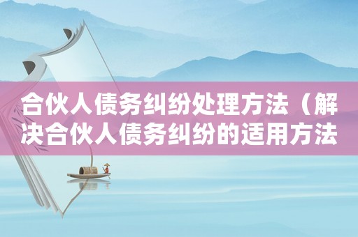 合伙人債務(wù)糾紛處理方法（解決合伙人債務(wù)糾紛的適用方法）
